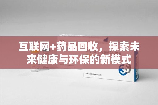 贵阳互联网+药品回收，探索未来健康与环保的新模式