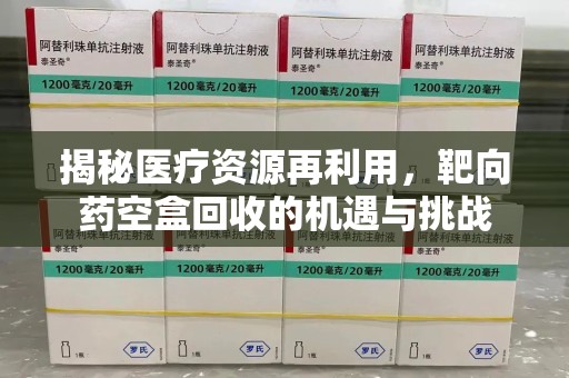 贵阳揭秘医疗资源再利用，靶向药空盒回收的机遇与挑战