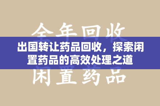 贵阳出国转让药品回收，探索闲置药品的高效处理之道