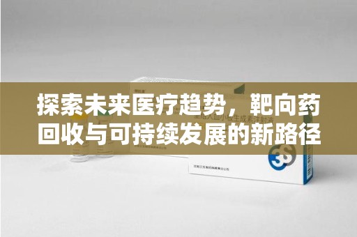 贵阳探索未来医疗趋势，靶向药回收与可持续发展的新路径