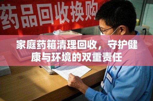 贵阳家庭药箱清理回收，守护健康与环境的双重责任
