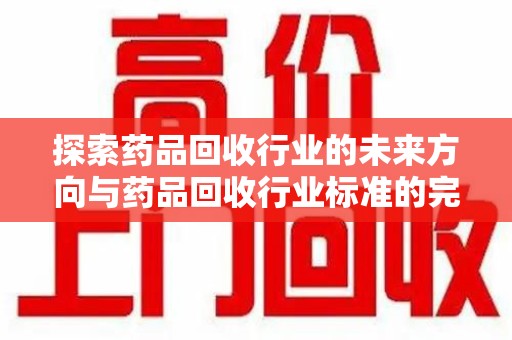 贵阳探索药品回收行业的未来方向与药品回收行业标准的完善