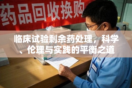 贵阳临床试验剩余药处理，科学、伦理与实践的平衡之道