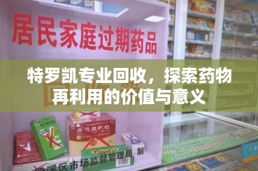 贵阳特罗凯专业回收，探索药物再利用的价值与意义