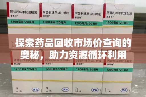 贵阳探索药品回收市场价查询的奥秘，助力资源循环利用