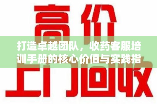 贵阳打造卓越团队，收药客服培训手册的核心价值与实践指南