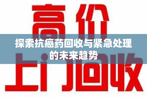 贵阳探索抗癌药回收与紧急处理的未来趋势