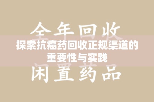 贵阳探索抗癌药回收正规渠道的重要性与实践