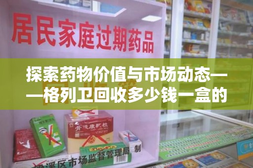 贵阳探索药物价值与市场动态——格列卫回收多少钱一盒的全面解析