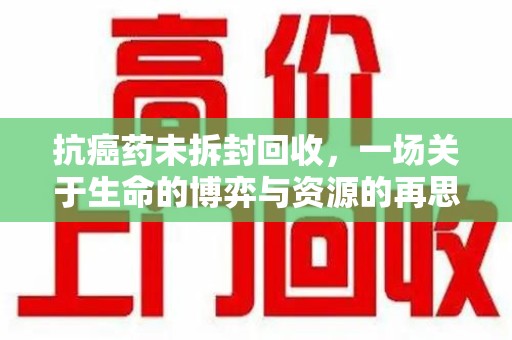 贵阳抗癌药未拆封回收，一场关于生命的博弈与资源的再思考