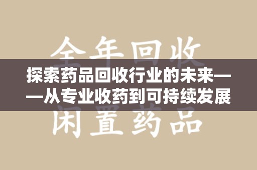 贵阳探索药品回收行业的未来——从专业收药到可持续发展