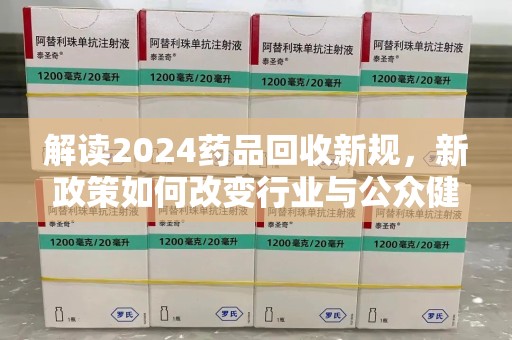 贵阳解读2024药品回收新规，新政策如何改变行业与公众健康