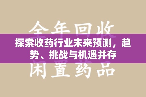 贵阳探索收药行业未来预测，趋势、挑战与机遇并存