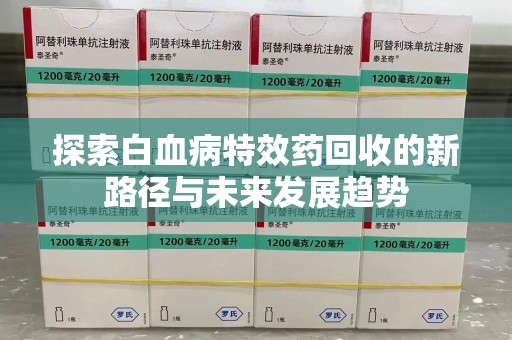 贵阳探索白血病特效药回收的新路径与未来发展趋势