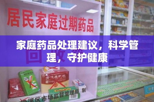 贵阳家庭药品处理建议，科学管理，守护健康