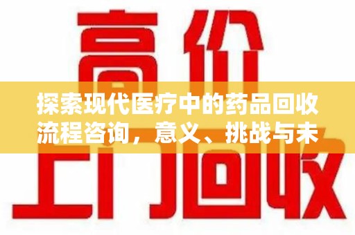 贵阳探索现代医疗中的药品回收流程咨询，意义、挑战与未来趋势