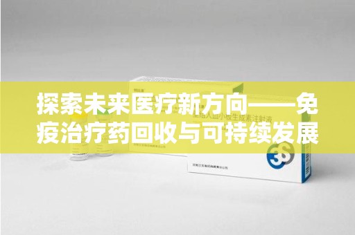 贵阳探索未来医疗新方向——免疫治疗药回收与可持续发展的平衡