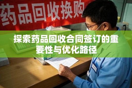贵阳探索药品回收合同签订的重要性与优化路径