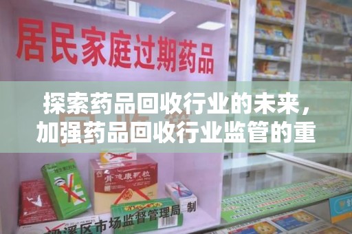 贵阳探索药品回收行业的未来，加强药品回收行业监管的重要性