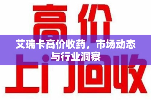贵阳艾瑞卡高价收药，市场动态与行业洞察