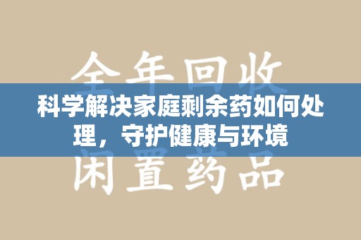 贵阳科学解决家庭剩余药如何处理，守护健康与环境