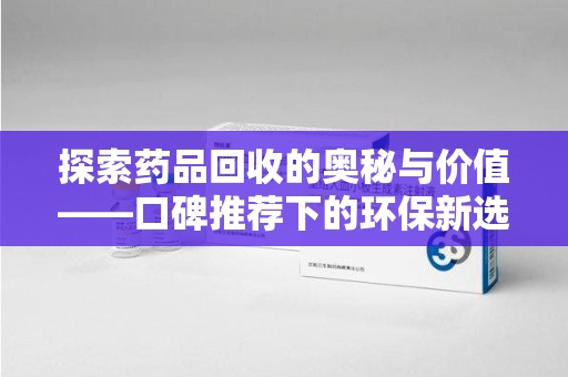 贵阳探索药品回收的奥秘与价值——口碑推荐下的环保新选择