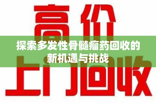 贵阳探索多发性骨髓瘤药回收的新机遇与挑战