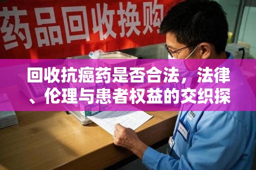 贵阳回收抗癌药是否合法，法律、伦理与患者权益的交织探讨