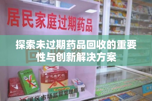 贵阳探索未过期药品回收的重要性与创新解决方案
