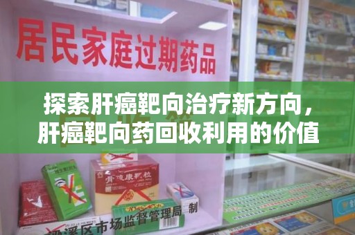 贵阳探索肝癌靶向治疗新方向，肝癌靶向药回收利用的价值与未来