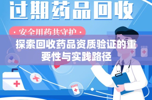 贵阳探索回收药品资质验证的重要性与实践路径