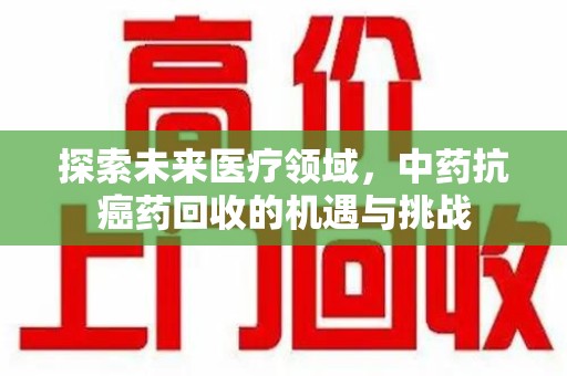 贵阳探索未来医疗领域，中药抗癌药回收的机遇与挑战