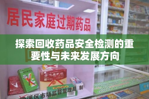 贵阳探索回收药品安全检测的重要性与未来发展方向