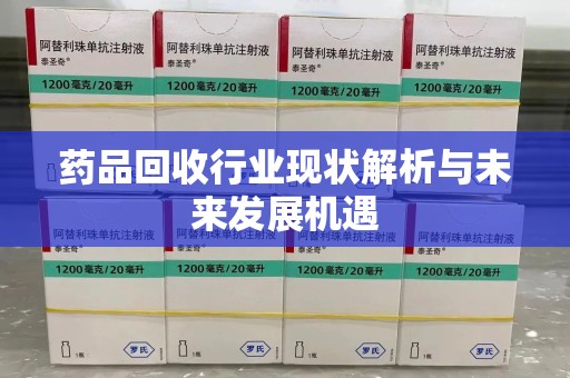 贵阳药品回收行业现状解析与未来发展机遇