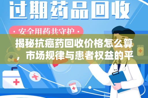 贵阳揭秘抗癌药回收价格怎么算，市场规律与患者权益的平衡点