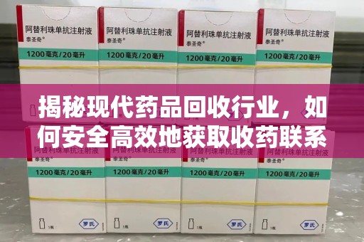 贵阳揭秘现代药品回收行业，如何安全高效地获取收药联系方式