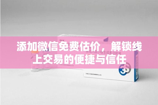 贵阳添加微信免费估价，解锁线上交易的便捷与信任