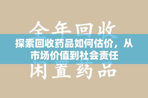 贵阳探索回收药品如何估价，从市场价值到社会责任