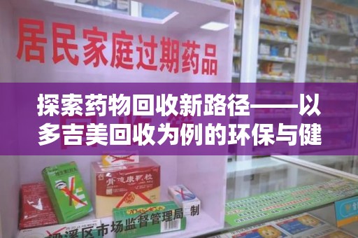 贵阳探索药物回收新路径——以多吉美回收为例的环保与健康平衡