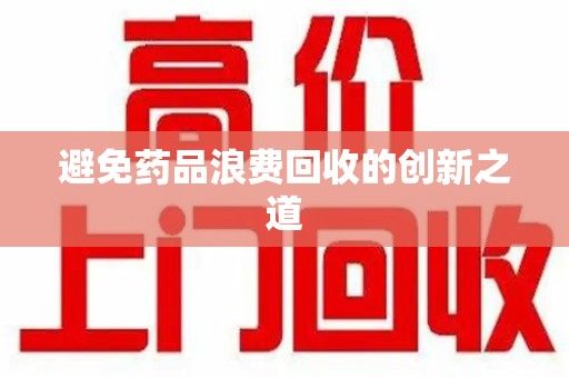 贵阳避免药品浪费回收的创新之道