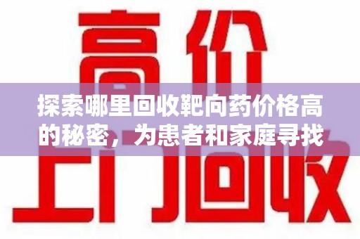 贵阳探索哪里回收靶向药价格高的秘密，为患者和家庭寻找最优解