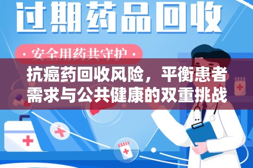 贵阳抗癌药回收风险，平衡患者需求与公共健康的双重挑战