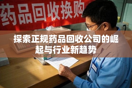 贵阳探索正规药品回收公司的崛起与行业新趋势