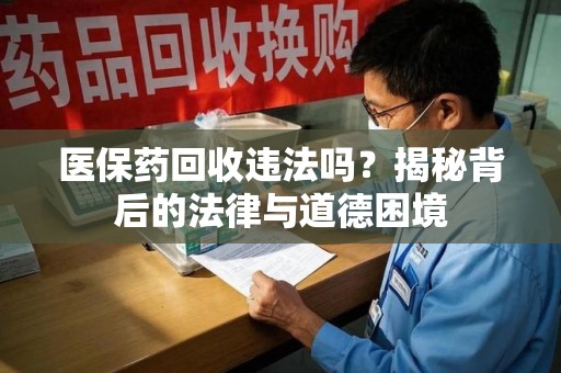贵阳医保药回收违法吗？揭秘背后的法律与道德困境
