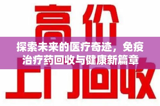 贵阳探索未来的医疗奇迹，免疫治疗药回收与健康新篇章