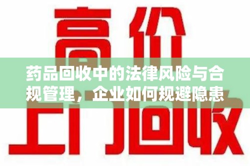 贵阳药品回收中的法律风险与合规管理，企业如何规避隐患