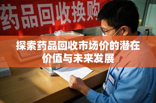 贵阳探索药品回收市场价的潜在价值与未来发展