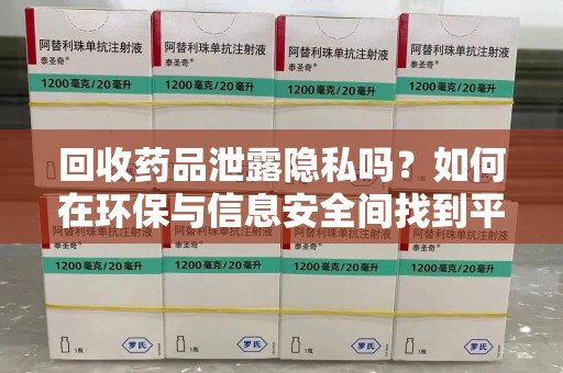 贵阳回收药品泄露隐私吗？如何在环保与信息安全间找到平衡