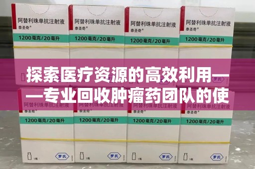 贵阳探索医疗资源的高效利用——专业回收肿瘤药团队的使命与实践