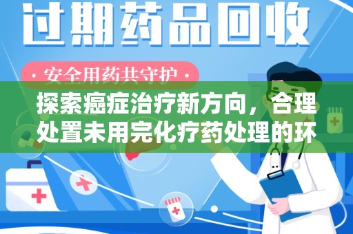贵阳探索癌症治疗新方向，合理处置未用完化疗药处理的环保路径